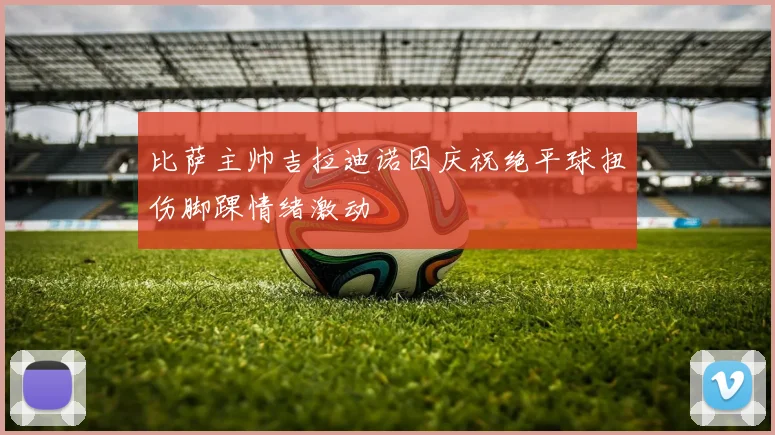 比萨主帅吉拉迪诺因庆祝绝平球扭伤脚踝情绪激动