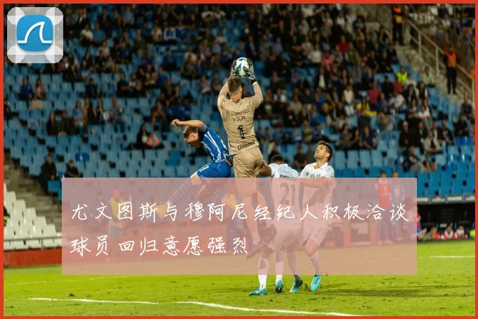 尤文图斯与穆阿尼经纪人积极洽谈球员回归意愿强烈