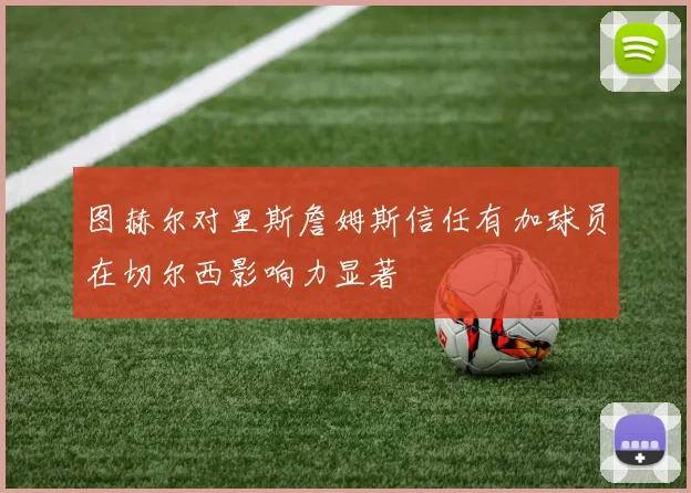 图赫尔对里斯詹姆斯信任有加球员在切尔西影响力显著