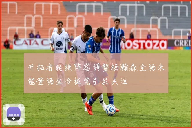 开拓者轮换阵容调整杨瀚森全场未能登场坐冷板凳引发关注