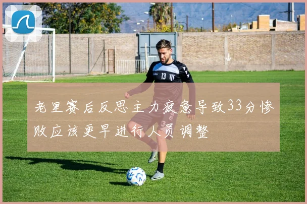 老里赛后反思主力疲惫导致33分惨败应该更早进行人员调整