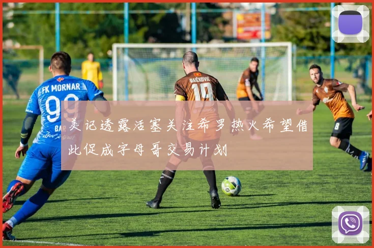 美记透露活塞关注希罗热火希望借此促成字母哥交易计划