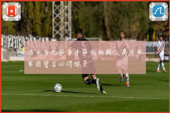 马竞与巴萨争夺萨利纳斯交易床单军团誓言必得球员