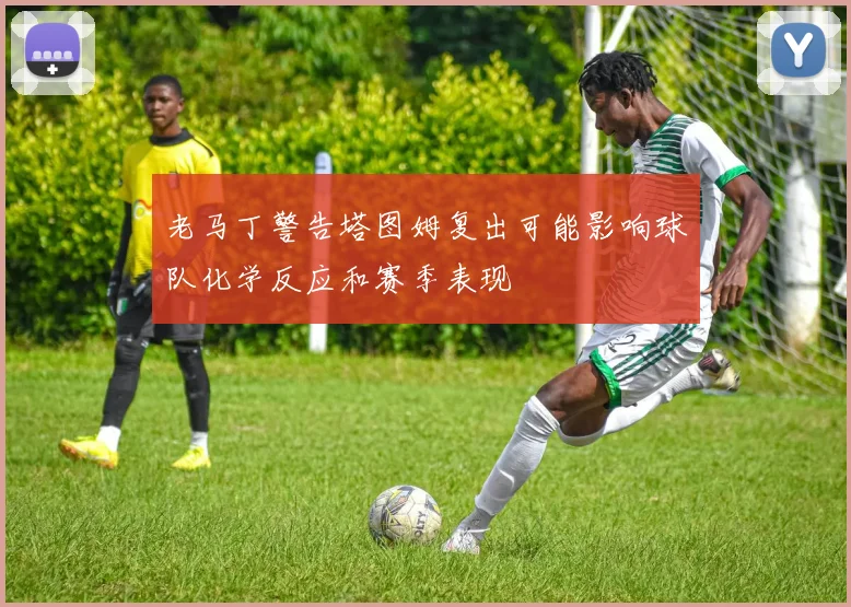 老马丁警告塔图姆复出可能影响球队化学反应和赛季表现