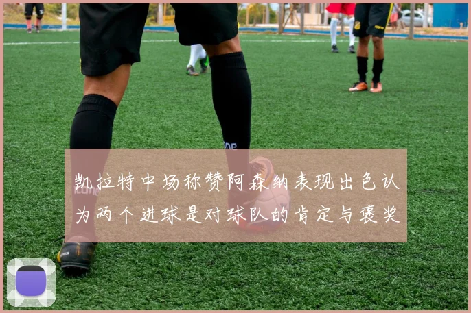 凯拉特中场称赞阿森纳表现出色认为两个进球是对球队的肯定与褒奖