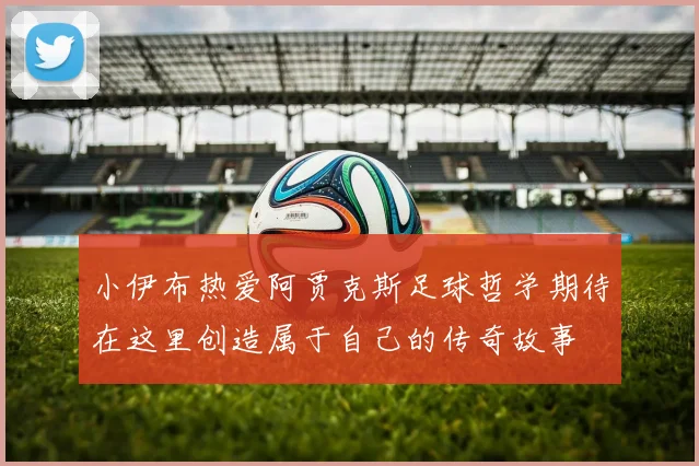 小伊布热爱阿贾克斯足球哲学期待在这里创造属于自己的传奇故事