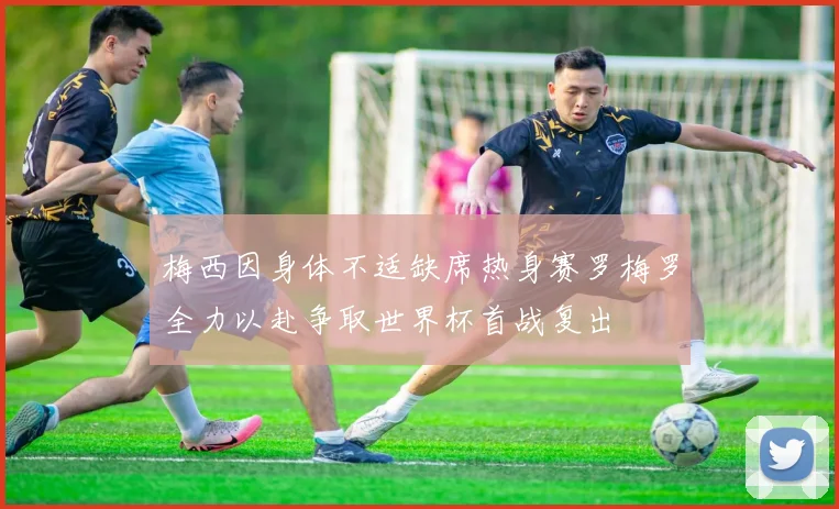 梅西因身体不适缺席热身赛罗梅罗全力以赴争取世界杯首战复出