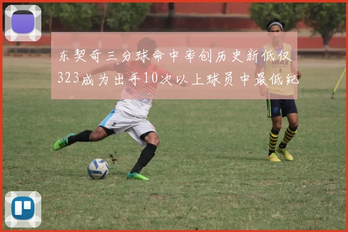 东契奇三分球命中率创历史新低仅323成为出手10次以上球员中最低纪录