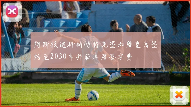 阿斯报道科纳特将免签加盟皇马签约至2030年并获丰厚签字费