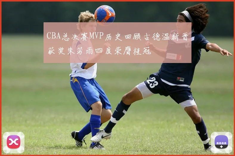 CBA总决赛MVP历史回顾古德温新晋获奖朱芳雨四度荣膺桂冠