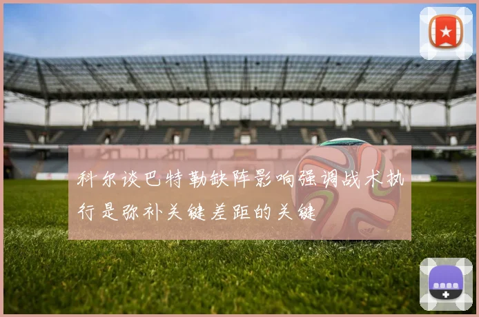 科尔谈巴特勒缺阵影响强调战术执行是弥补关键差距的关键