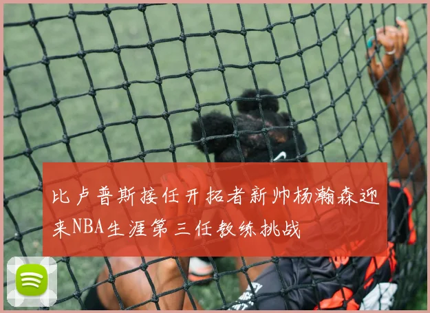 比卢普斯接任开拓者新帅杨瀚森迎来NBA生涯第三任教练挑战