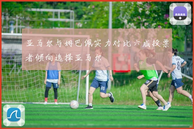 亚马尔与姆巴佩实力对比六成投票者倾向选择亚马尔