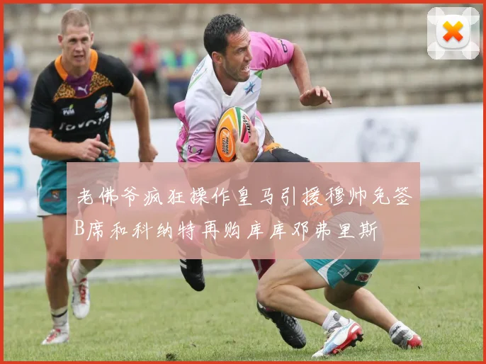 老佛爷疯狂操作皇马引援穆帅免签B席和科纳特再购库库邓弗里斯