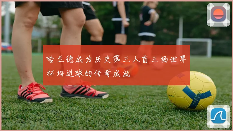 哈兰德成为历史第三人首三场世界杯均进球的传奇成就