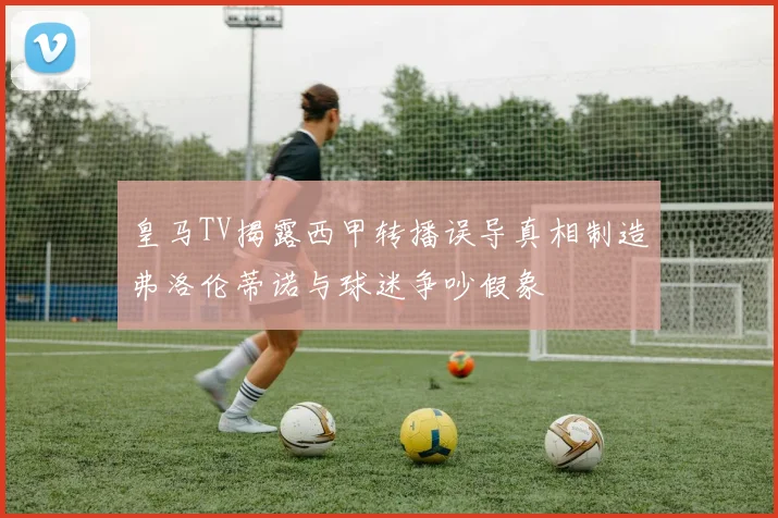 皇马TV揭露西甲转播误导真相制造弗洛伦蒂诺与球迷争吵假象