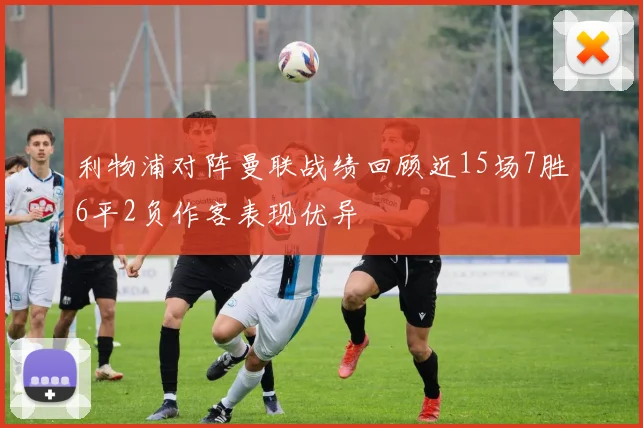 利物浦对阵曼联战绩回顾近15场7胜6平2负作客表现优异