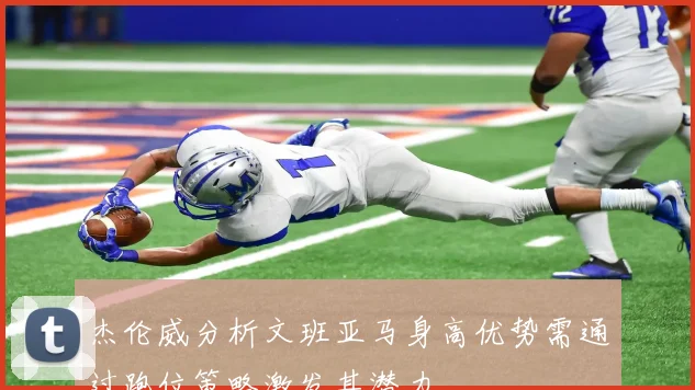 杰伦威分析文班亚马身高优势需通过跑位策略激发其潜力