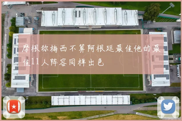 摩根称梅西不算阿根廷最佳他的最佳11人阵容同样出色