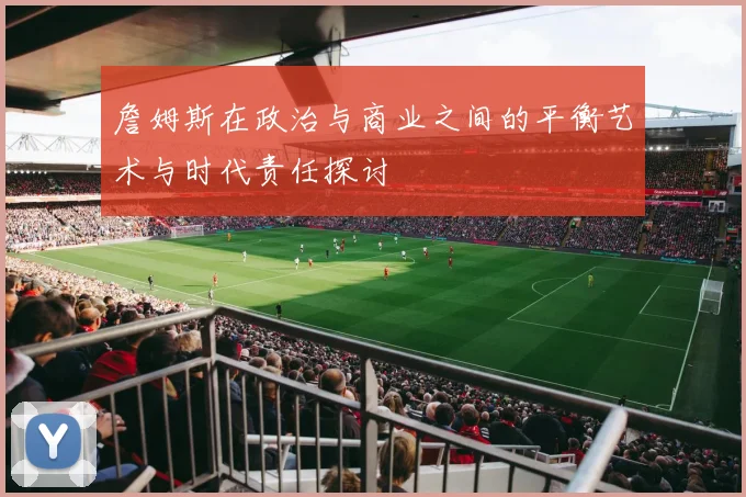詹姆斯在政治与商业之间的平衡艺术与时代责任探讨