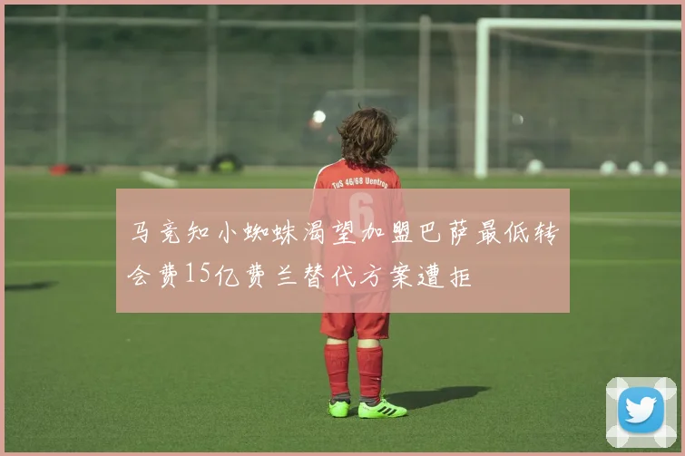 马竞知小蜘蛛渴望加盟巴萨最低转会费15亿费兰替代方案遭拒