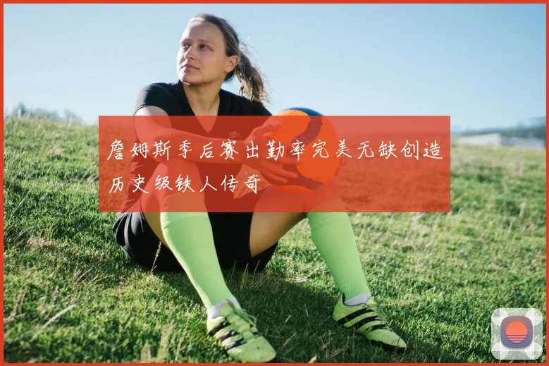 詹姆斯季后赛出勤率完美无缺创造历史级铁人传奇