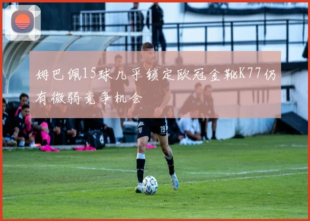 姆巴佩15球几乎锁定欧冠金靴K77仍有微弱竞争机会